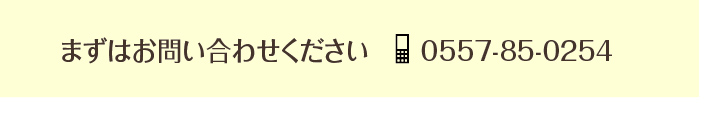 まずはお問い合わせください TEL 0557-85-0254